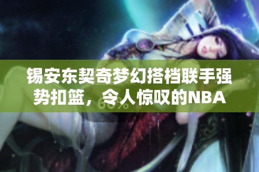锡安东契奇梦幻搭档联手强势扣篮，令人惊叹的NBA精彩时刻