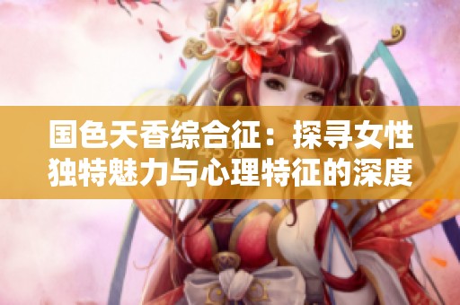 国色天香综合征：探寻女性独特魅力与心理特征的深度分析