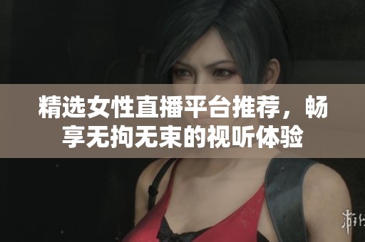 精选女性直播平台推荐，畅享无拘无束的视听体验