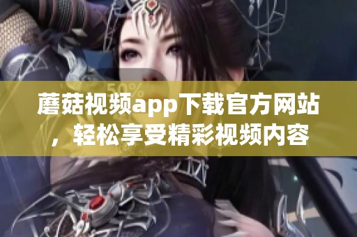 蘑菇视频app下载官方网站，轻松享受精彩视频内容