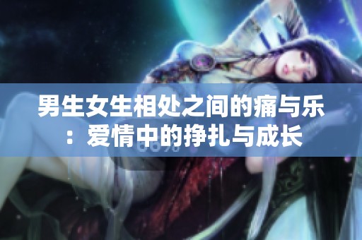 男生女生相处之间的痛与乐：爱情中的挣扎与成长
