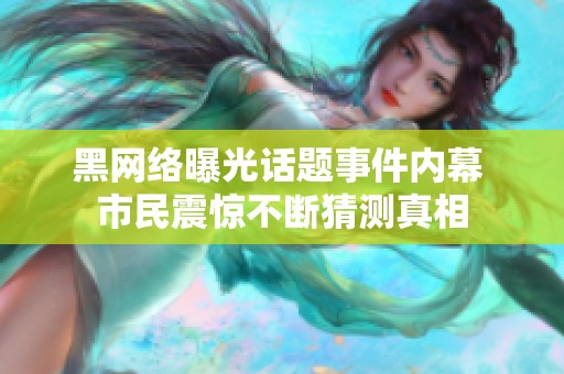 黑网络曝光话题事件内幕 市民震惊不断猜测真相