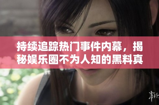 持续追踪热门事件内幕，揭秘娱乐圈不为人知的黑料真相