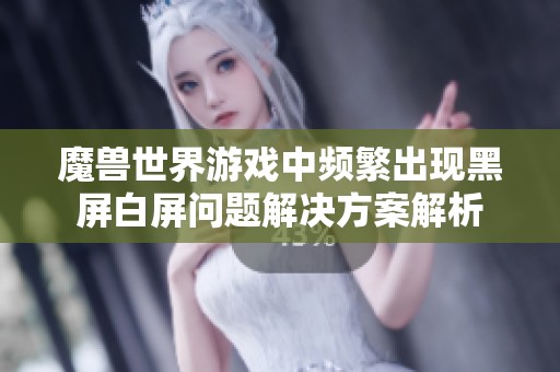 魔兽世界游戏中频繁出现黑屏白屏问题解决方案解析