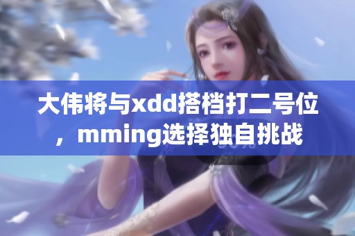 大伟将与xdd搭档打二号位，mming选择独自挑战