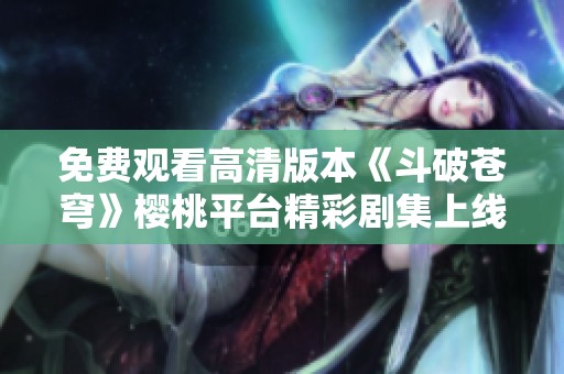 免费观看高清版本《斗破苍穹》樱桃平台精彩剧集上线！