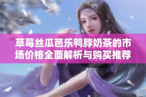 草莓丝瓜芭乐鸭脖奶茶的市场价格全面解析与购买推荐