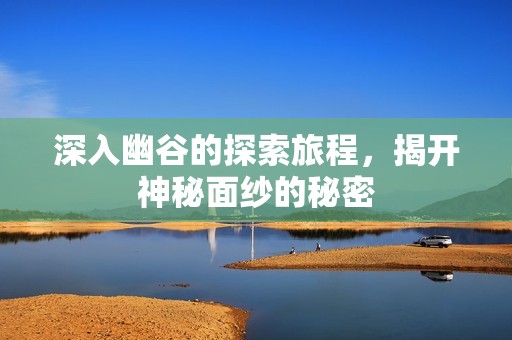 深入幽谷的探索旅程，揭开神秘面纱的秘密