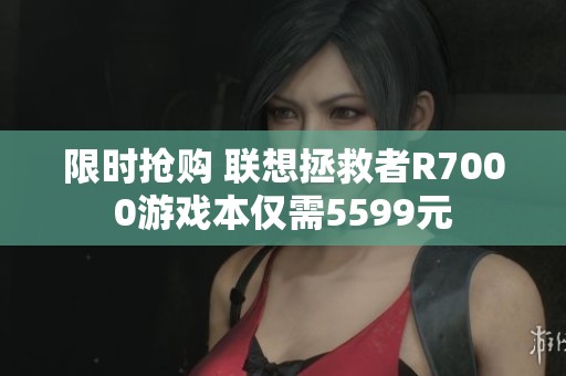 限时抢购 联想拯救者R7000游戏本仅需5599元