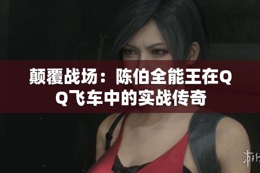 颠覆战场：陈伯全能王在QQ飞车中的实战传奇