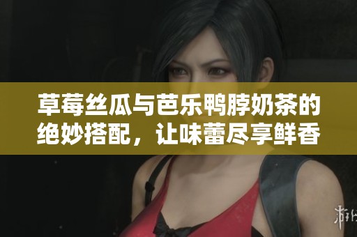 草莓丝瓜与芭乐鸭脖奶茶的绝妙搭配，让味蕾尽享鲜香体验
