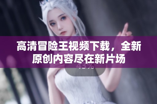 高清冒险王视频下载，全新原创内容尽在新片场