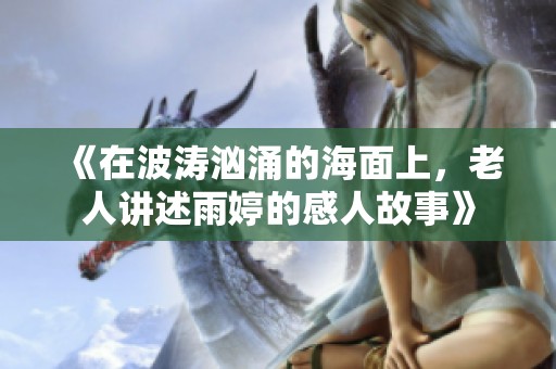 《在波涛汹涌的海面上，老人讲述雨婷的感人故事》