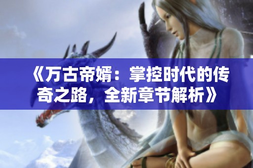 《万古帝婿：掌控时代的传奇之路，全新章节解析》