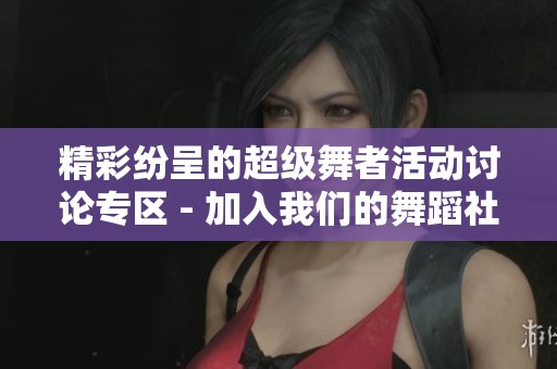 精彩纷呈的超级舞者活动讨论专区 - 加入我们的舞蹈社区交流心得