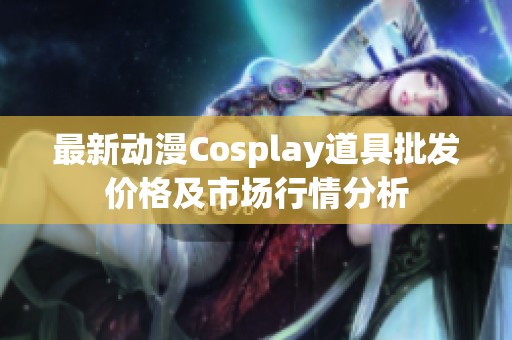 最新动漫Cosplay道具批发价格及市场行情分析