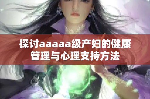 探讨aaaaa级产妇的健康管理与心理支持方法