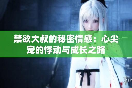 禁欲大叔的秘密情感：心尖宠的悸动与成长之路