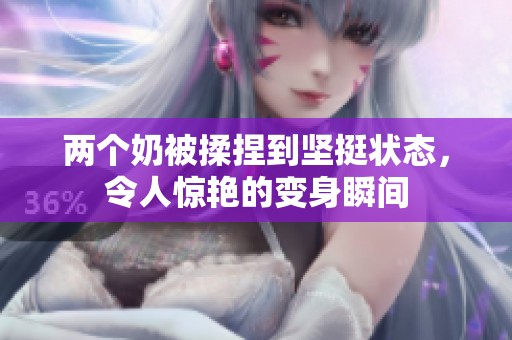 两个奶被揉捏到坚挺状态，令人惊艳的变身瞬间
