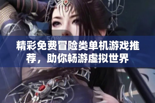 精彩免费冒险类单机游戏推荐，助你畅游虚拟世界