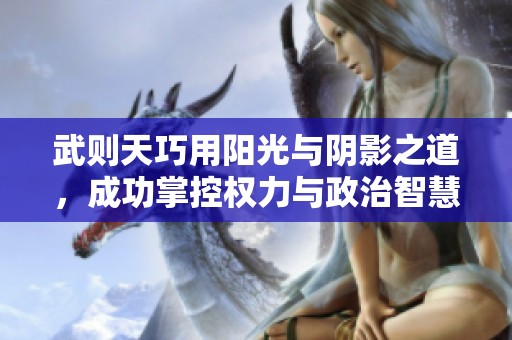 武则天巧用阳光与阴影之道，成功掌控权力与政治智慧