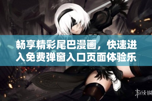 畅享精彩尾巴漫画，快速进入免费弹窗入口页面体验乐趣