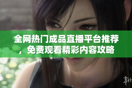 全网热门成品直播平台推荐，免费观看精彩内容攻略