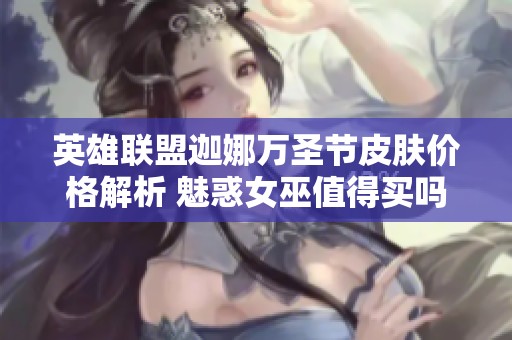 英雄联盟迦娜万圣节皮肤价格解析 魅惑女巫值得买吗