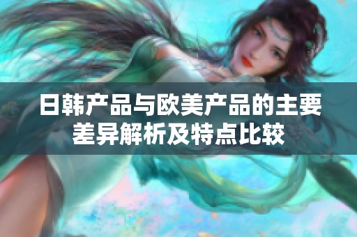 日韩产品与欧美产品的主要差异解析及特点比较