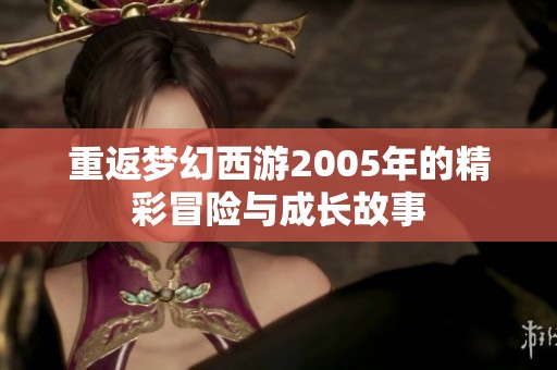 重返梦幻西游2005年的精彩冒险与成长故事