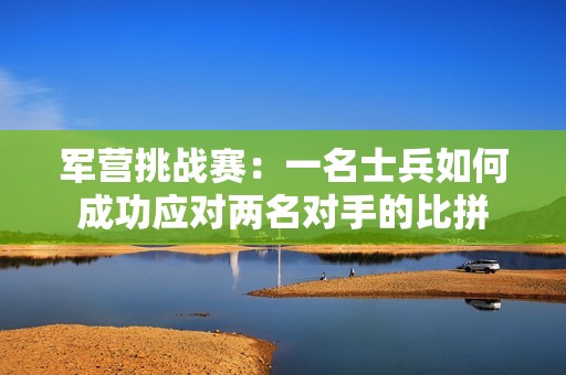 军营挑战赛：一名士兵如何成功应对两名对手的比拼