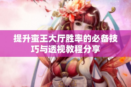 提升蛮王大厅胜率的必备技巧与透视教程分享