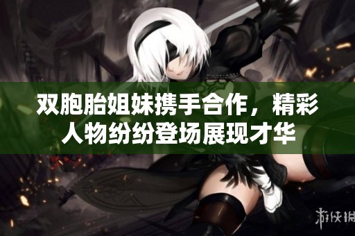双胞胎姐妹携手合作，精彩人物纷纷登场展现才华