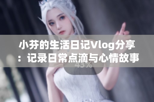 小芬的生活日记Vlog分享：记录日常点滴与心情故事