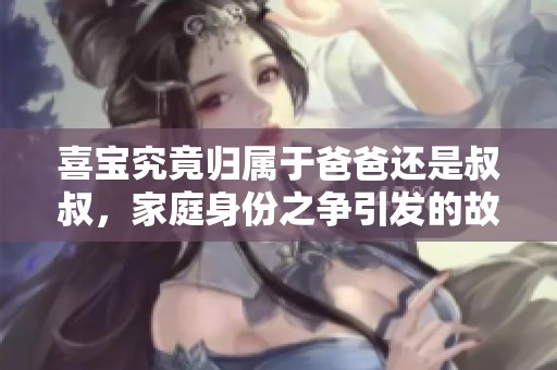 喜宝究竟归属于爸爸还是叔叔，家庭身份之争引发的故事