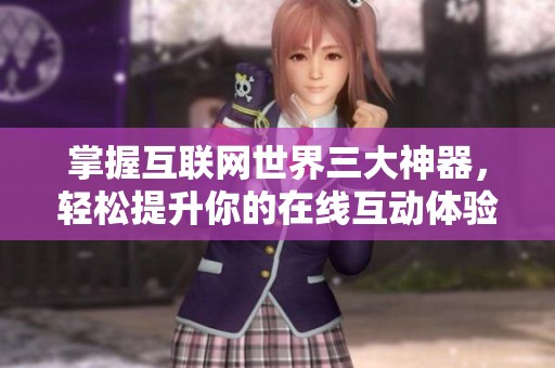 掌握互联网世界三大神器，轻松提升你的在线互动体验