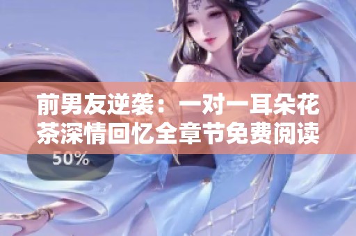 前男友逆袭：一对一耳朵花茶深情回忆全章节免费阅读