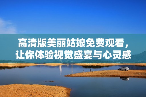 高清版美丽姑娘免费观看，让你体验视觉盛宴与心灵感动
