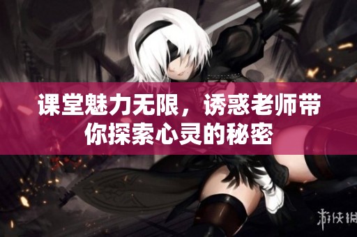 课堂魅力无限，诱惑老师带你探索心灵的秘密