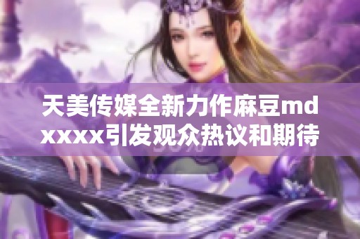 天美传媒全新力作麻豆mdxxxx引发观众热议和期待
