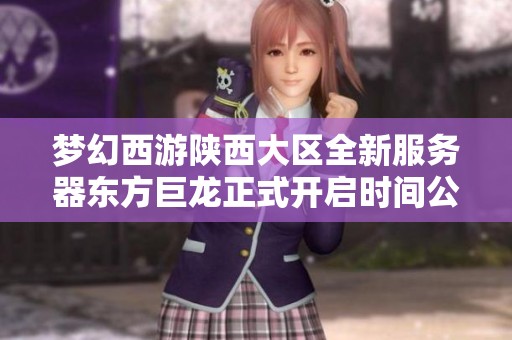 梦幻西游陕西大区全新服务器东方巨龙正式开启时间公布！
