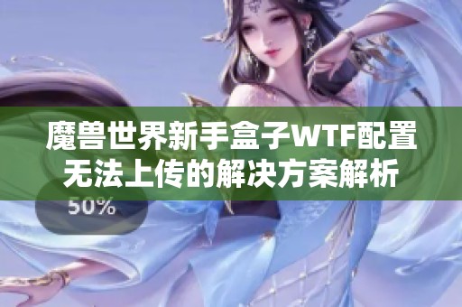 魔兽世界新手盒子WTF配置无法上传的解决方案解析