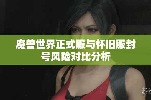 魔兽世界正式服与怀旧服封号风险对比分析