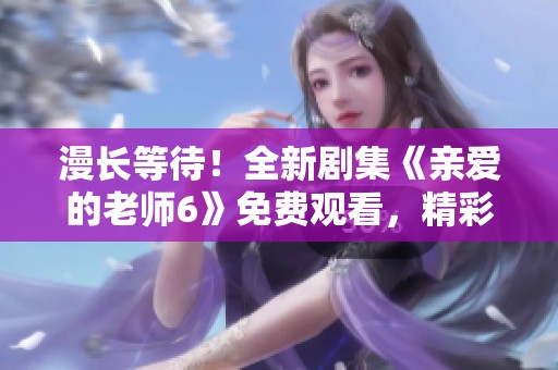 漫长等待！全新剧集《亲爱的老师6》免费观看，精彩不断！