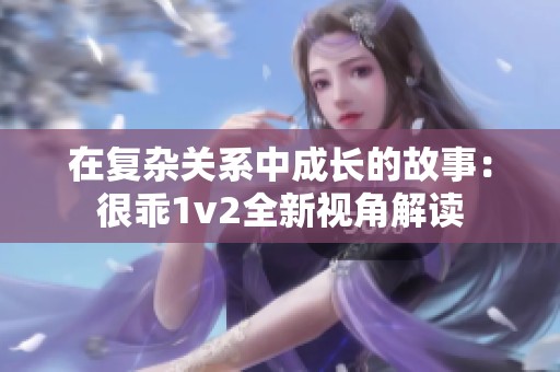 在复杂关系中成长的故事：很乖1v2全新视角解读