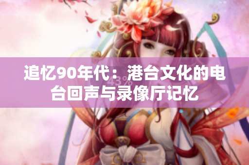 追忆90年代：港台文化的电台回声与录像厅记忆