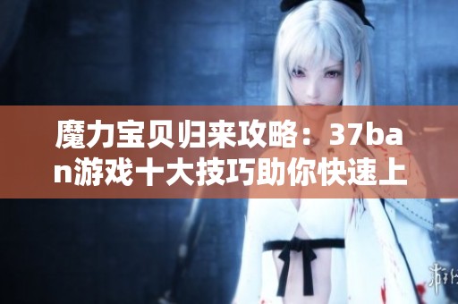 魔力宝贝归来攻略：37ban游戏十大技巧助你快速上手提升实力