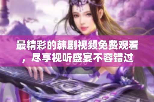 最精彩的韩剧视频免费观看，尽享视听盛宴不容错过