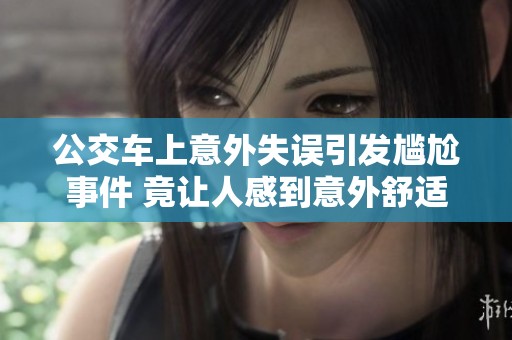 公交车上意外失误引发尴尬事件 竟让人感到意外舒适