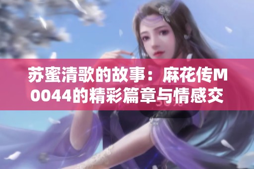 苏蜜清歌的故事：麻花传M0044的精彩篇章与情感交织